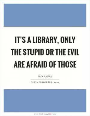 It’s a library, only the stupid or the evil are afraid of those Picture Quote #1