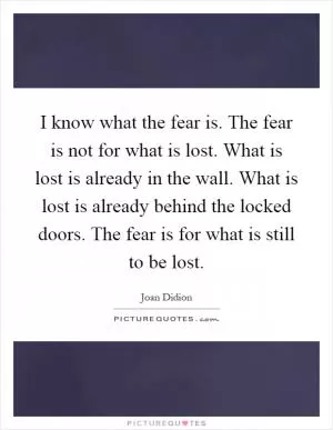 I know what the fear is. The fear is not for what is lost. What is lost is already in the wall. What is lost is already behind the locked doors. The fear is for what is still to be lost Picture Quote #1