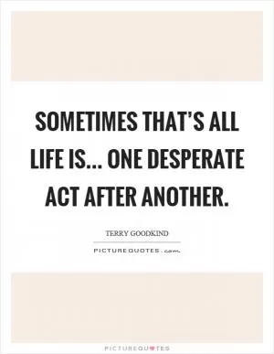 Sometimes that’s all life is... One desperate act after another Picture Quote #1