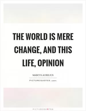 The world is mere change, and this life, opinion Picture Quote #1