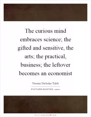 The curious mind embraces science; the gifted and sensitive, the arts; the practical, business; the leftover becomes an economist Picture Quote #1