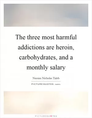 The three most harmful addictions are heroin, carbohydrates, and a monthly salary Picture Quote #1