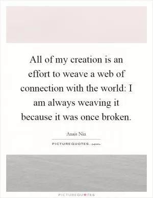 All of my creation is an effort to weave a web of connection with the world: I am always weaving it because it was once broken Picture Quote #1