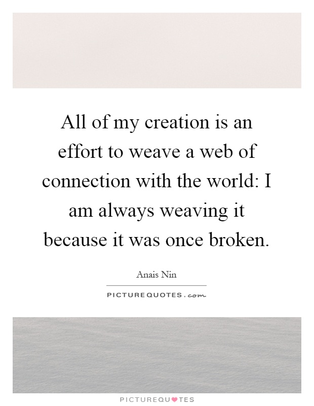 All of my creation is an effort to weave a web of connection with the world: I am always weaving it because it was once broken Picture Quote #1