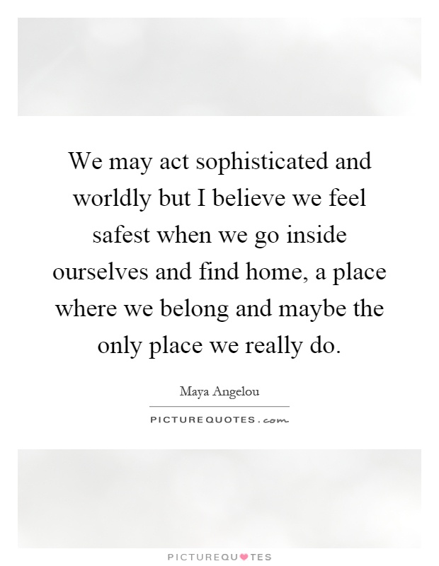 We may act sophisticated and worldly but I believe we feel safest when we go inside ourselves and find home, a place where we belong and maybe the only place we really do Picture Quote #1