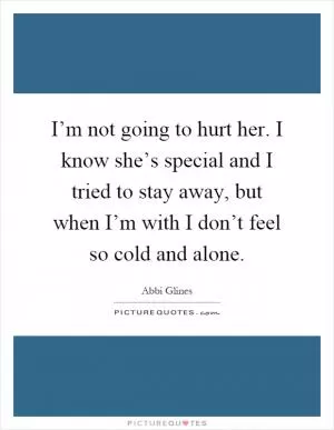 I’m not going to hurt her. I know she’s special and I tried to stay away, but when I’m with I don’t feel so cold and alone Picture Quote #1