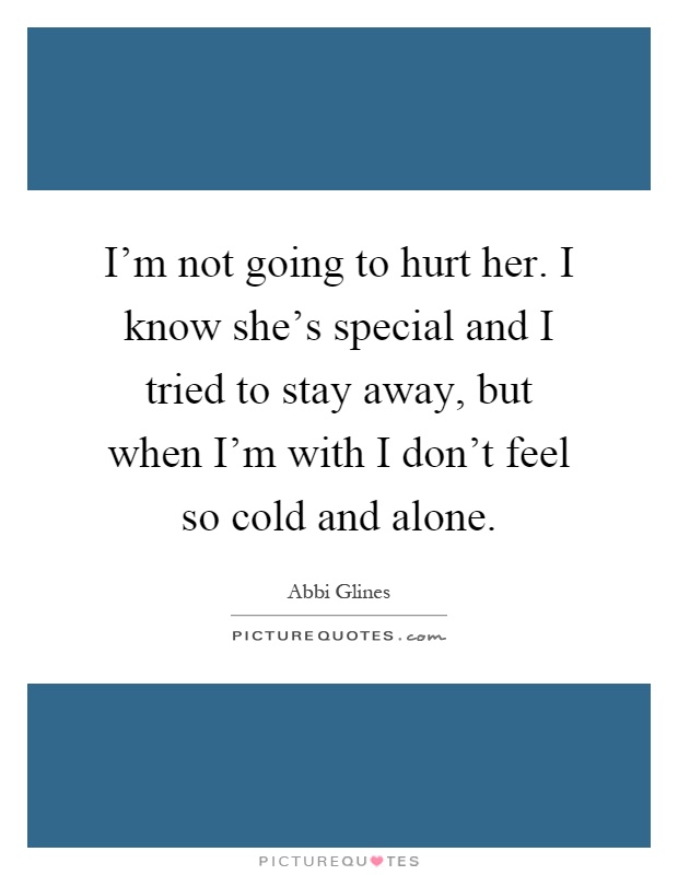 I'm not going to hurt her. I know she's special and I tried to stay away, but when I'm with I don't feel so cold and alone Picture Quote #1