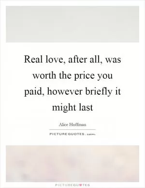 Real love, after all, was worth the price you paid, however briefly it might last Picture Quote #1