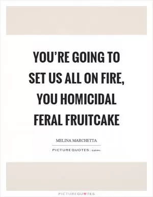 You’re going to set us all on fire, you homicidal feral fruitcake Picture Quote #1