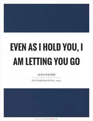 Even as I hold you, I am letting you go Picture Quote #1