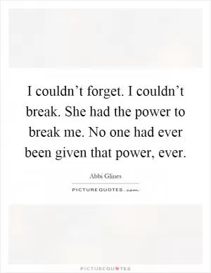 I couldn’t forget. I couldn’t break. She had the power to break me. No one had ever been given that power, ever Picture Quote #1