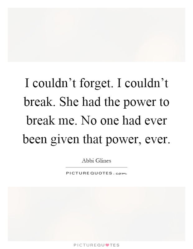 I couldn't forget. I couldn't break. She had the power to break me. No one had ever been given that power, ever Picture Quote #1