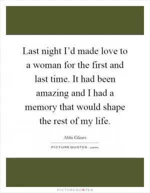 Last night I’d made love to a woman for the first and last time. It had been amazing and I had a memory that would shape the rest of my life Picture Quote #1
