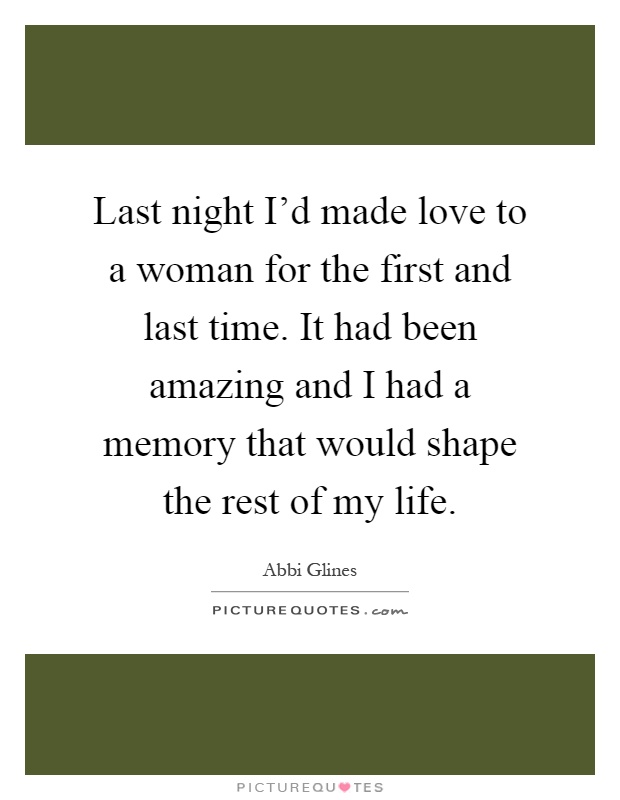 Last night I'd made love to a woman for the first and last time. It had been amazing and I had a memory that would shape the rest of my life Picture Quote #1