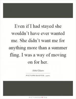 Even if I had stayed she wouldn’t have ever wanted me. She didn’t want me for anything more than a summer fling. I was a way of moving on for her Picture Quote #1