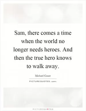 Sam, there comes a time when the world no longer needs heroes. And then the true hero knows to walk away Picture Quote #1