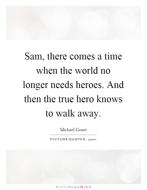Sam, there comes a time when the world no longer needs heroes. And then the true hero knows to walk away Picture Quote #1