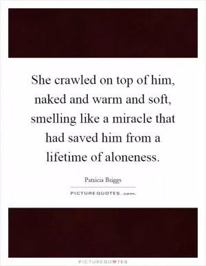 She crawled on top of him, naked and warm and soft, smelling like a miracle that had saved him from a lifetime of aloneness Picture Quote #1