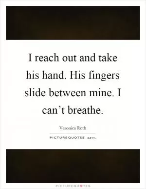 I reach out and take his hand. His fingers slide between mine. I can’t breathe Picture Quote #1