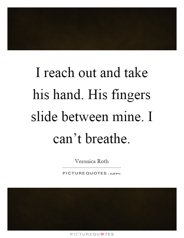 I reach out and take his hand. His fingers slide between mine. I can't breathe Picture Quote #1