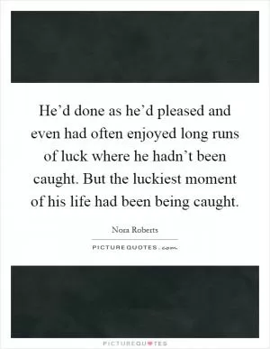 He’d done as he’d pleased and even had often enjoyed long runs of luck where he hadn’t been caught. But the luckiest moment of his life had been being caught Picture Quote #1