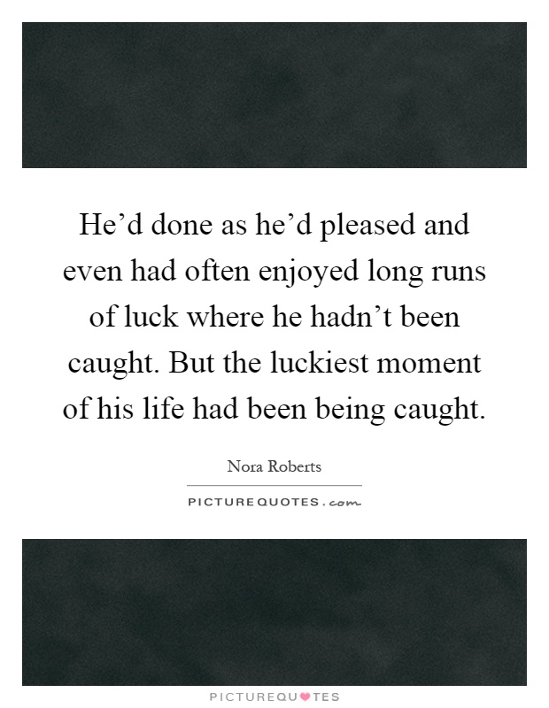 He'd done as he'd pleased and even had often enjoyed long runs of luck where he hadn't been caught. But the luckiest moment of his life had been being caught Picture Quote #1