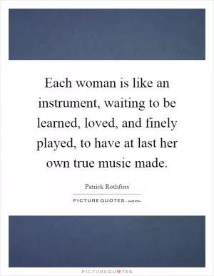 Each woman is like an instrument, waiting to be learned, loved, and finely played, to have at last her own true music made Picture Quote #1