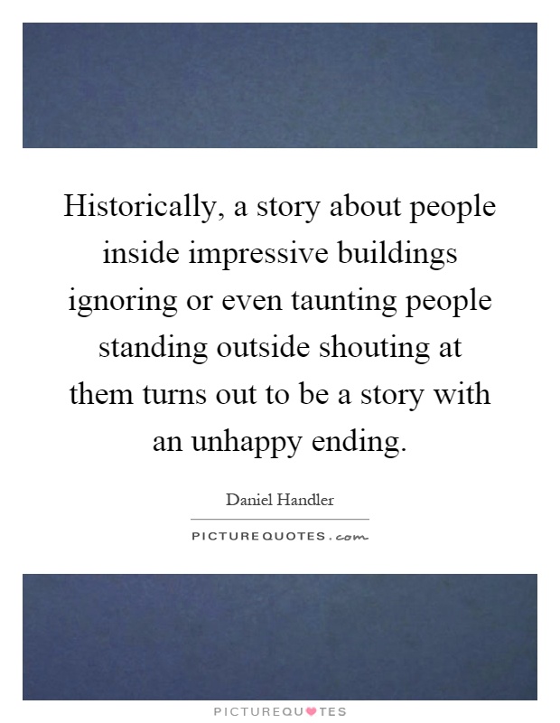 Historically, a story about people inside impressive buildings ignoring or even taunting people standing outside shouting at them turns out to be a story with an unhappy ending Picture Quote #1
