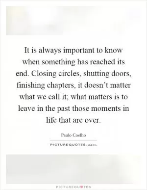 It is always important to know when something has reached its end. Closing circles, shutting doors, finishing chapters, it doesn’t matter what we call it; what matters is to leave in the past those moments in life that are over Picture Quote #1