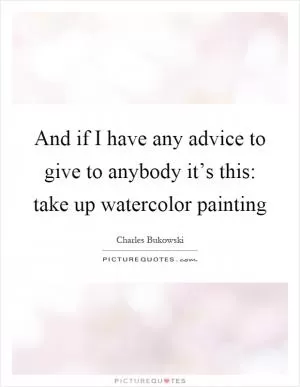 And if I have any advice to give to anybody it’s this: take up watercolor painting Picture Quote #1