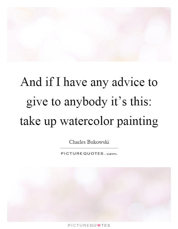 And if I have any advice to give to anybody it's this: take up watercolor painting Picture Quote #1