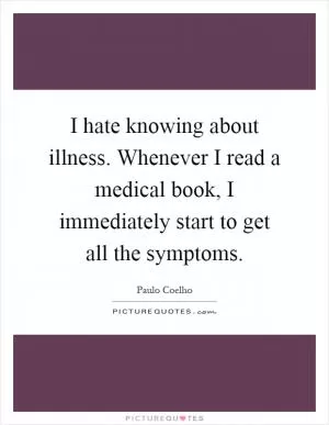 I hate knowing about illness. Whenever I read a medical book, I immediately start to get all the symptoms Picture Quote #1