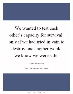 We wanted to test each other’s capacity for survival: only if we had tried in vain to destroy one another would we know we were safe Picture Quote #1