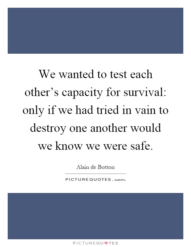 We wanted to test each other's capacity for survival: only if we had tried in vain to destroy one another would we know we were safe Picture Quote #1