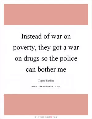 Instead of war on poverty, they got a war on drugs so the police can bother me Picture Quote #1