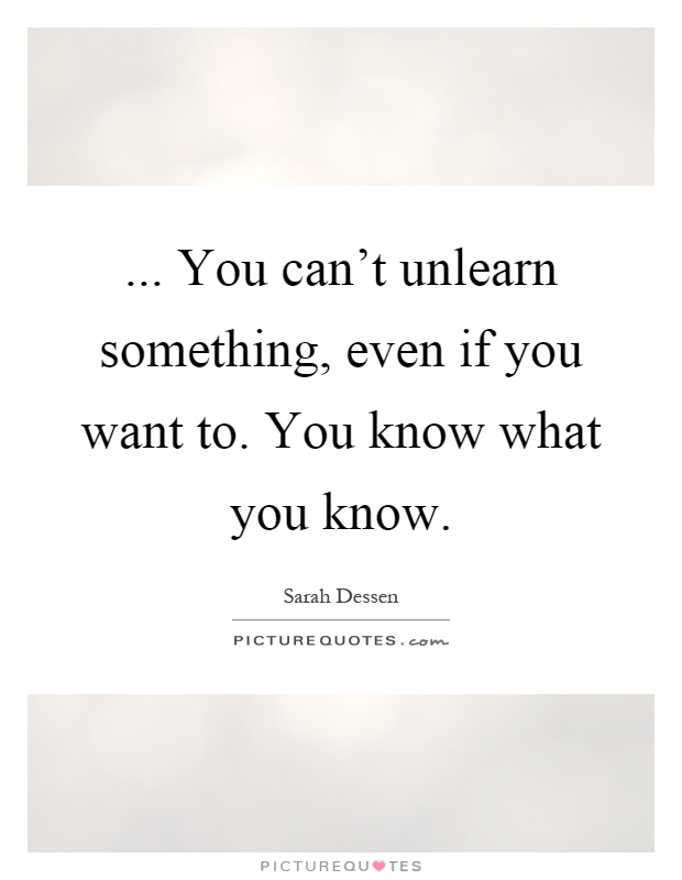 ... You can't unlearn something, even if you want to. You know what you know Picture Quote #1