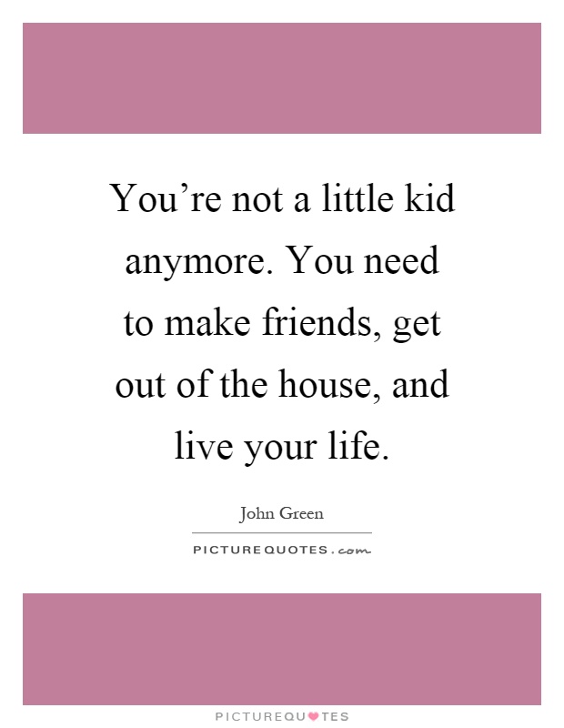 You're not a little kid anymore. You need to make friends, get out of the house, and live your life Picture Quote #1
