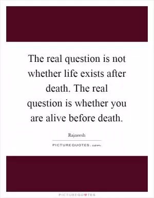 The real question is not whether life exists after death. The real question is whether you are alive before death Picture Quote #1