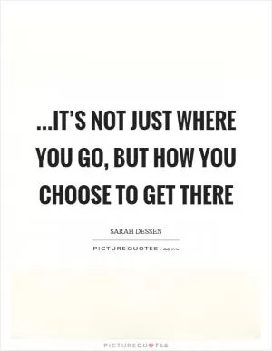 …It’s not just where you go, but how you choose to get there Picture Quote #1