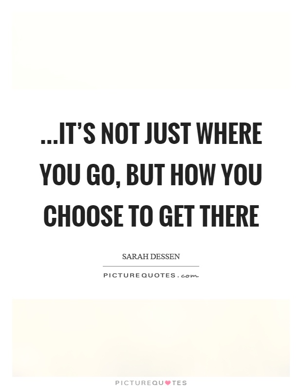 …It's not just where you go, but how you choose to get there Picture Quote #1