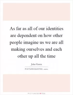 As far as all of our identities are dependent on how other people imagine us we are all making ourselves and each other up all the time Picture Quote #1