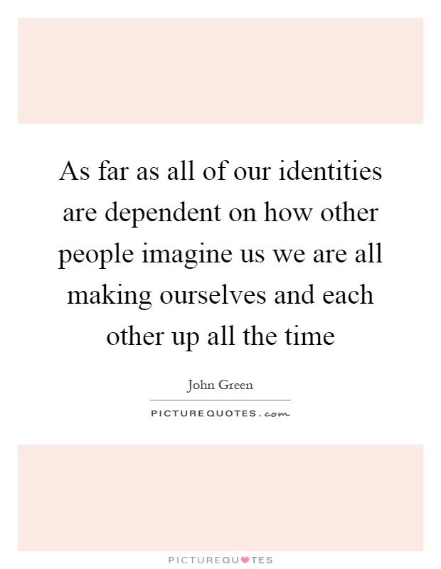 As far as all of our identities are dependent on how other people imagine us we are all making ourselves and each other up all the time Picture Quote #1