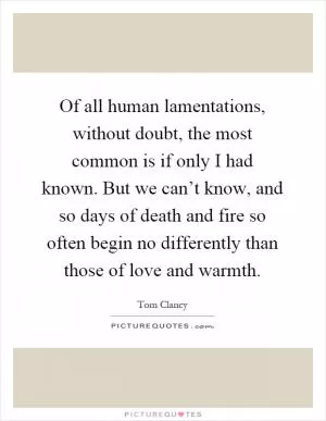 Of all human lamentations, without doubt, the most common is if only I had known. But we can’t know, and so days of death and fire so often begin no differently than those of love and warmth Picture Quote #1