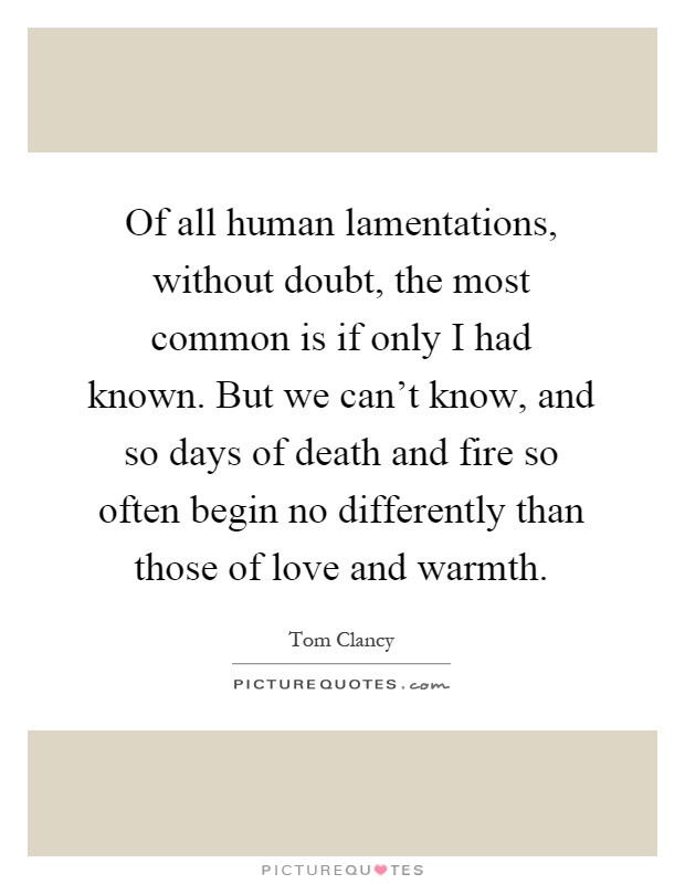 Of all human lamentations, without doubt, the most common is if only I had known. But we can't know, and so days of death and fire so often begin no differently than those of love and warmth Picture Quote #1