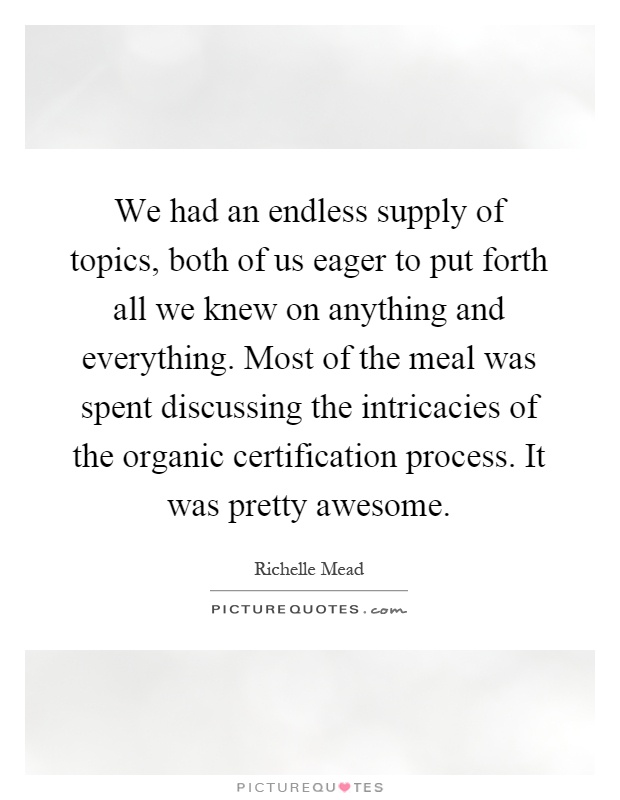 We had an endless supply of topics, both of us eager to put forth all we knew on anything and everything. Most of the meal was spent discussing the intricacies of the organic certification process. It was pretty awesome Picture Quote #1