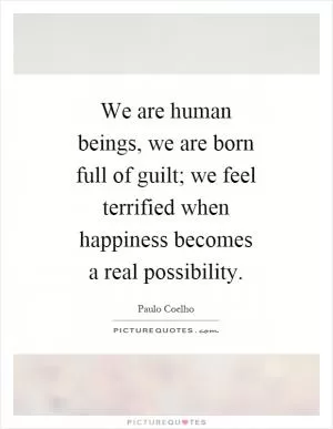 We are human beings, we are born full of guilt; we feel terrified when happiness becomes a real possibility Picture Quote #1