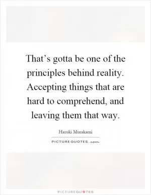 That’s gotta be one of the principles behind reality. Accepting things that are hard to comprehend, and leaving them that way Picture Quote #1