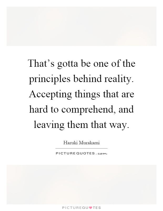 That's gotta be one of the principles behind reality. Accepting things that are hard to comprehend, and leaving them that way Picture Quote #1