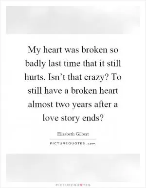My heart was broken so badly last time that it still hurts. Isn’t that crazy? To still have a broken heart almost two years after a love story ends? Picture Quote #1