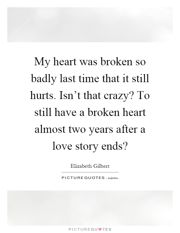 My heart was broken so badly last time that it still hurts. Isn't that crazy? To still have a broken heart almost two years after a love story ends? Picture Quote #1